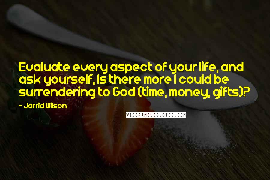 Jarrid Wilson Quotes: Evaluate every aspect of your life, and ask yourself, Is there more I could be surrendering to God (time, money, gifts)?