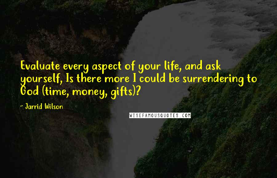 Jarrid Wilson Quotes: Evaluate every aspect of your life, and ask yourself, Is there more I could be surrendering to God (time, money, gifts)?