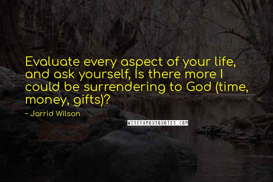 Jarrid Wilson Quotes: Evaluate every aspect of your life, and ask yourself, Is there more I could be surrendering to God (time, money, gifts)?