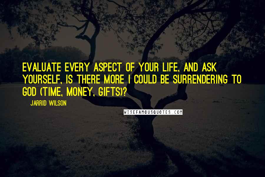 Jarrid Wilson Quotes: Evaluate every aspect of your life, and ask yourself, Is there more I could be surrendering to God (time, money, gifts)?