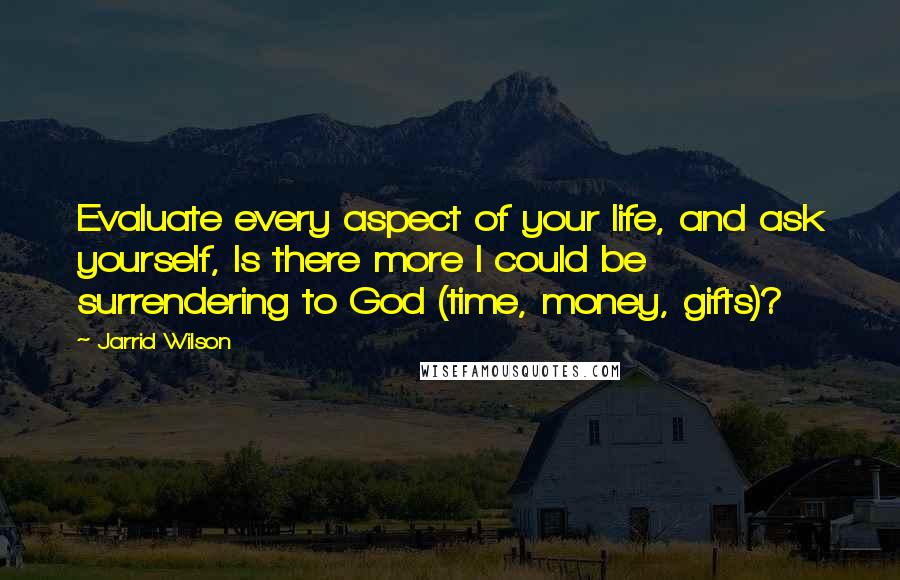 Jarrid Wilson Quotes: Evaluate every aspect of your life, and ask yourself, Is there more I could be surrendering to God (time, money, gifts)?