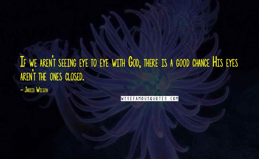 Jarrid Wilson Quotes: If we aren't seeing eye to eye with God, there is a good chance His eyes aren't the ones closed.