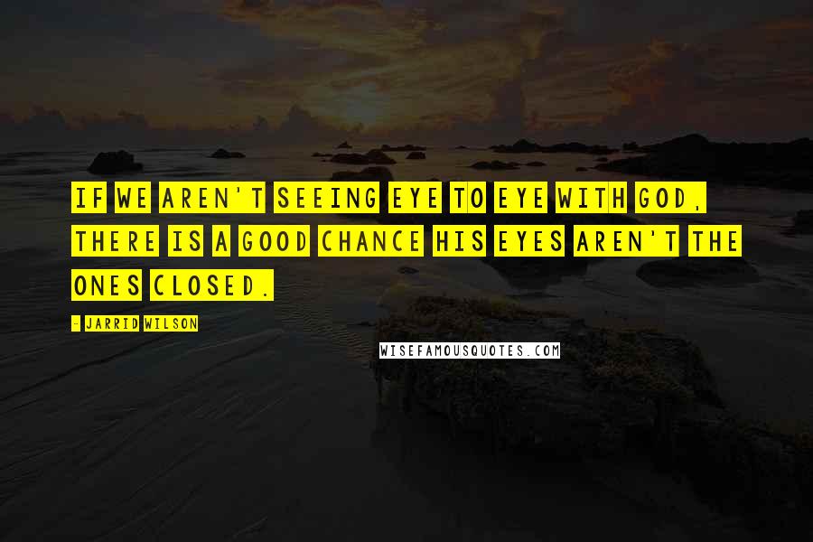 Jarrid Wilson Quotes: If we aren't seeing eye to eye with God, there is a good chance His eyes aren't the ones closed.