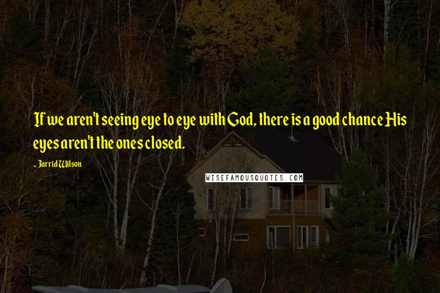 Jarrid Wilson Quotes: If we aren't seeing eye to eye with God, there is a good chance His eyes aren't the ones closed.