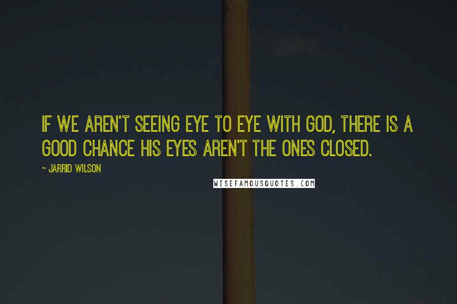 Jarrid Wilson Quotes: If we aren't seeing eye to eye with God, there is a good chance His eyes aren't the ones closed.