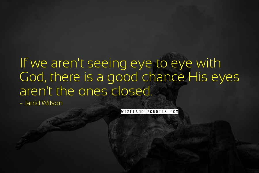 Jarrid Wilson Quotes: If we aren't seeing eye to eye with God, there is a good chance His eyes aren't the ones closed.