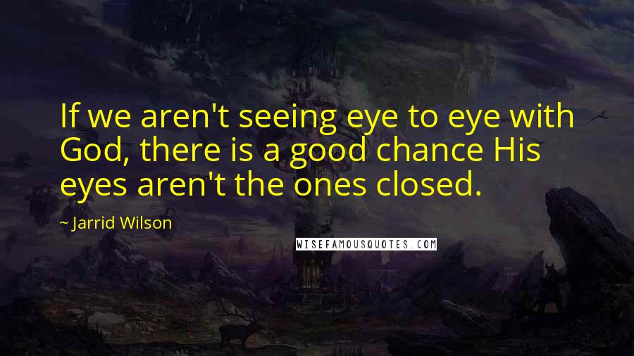 Jarrid Wilson Quotes: If we aren't seeing eye to eye with God, there is a good chance His eyes aren't the ones closed.