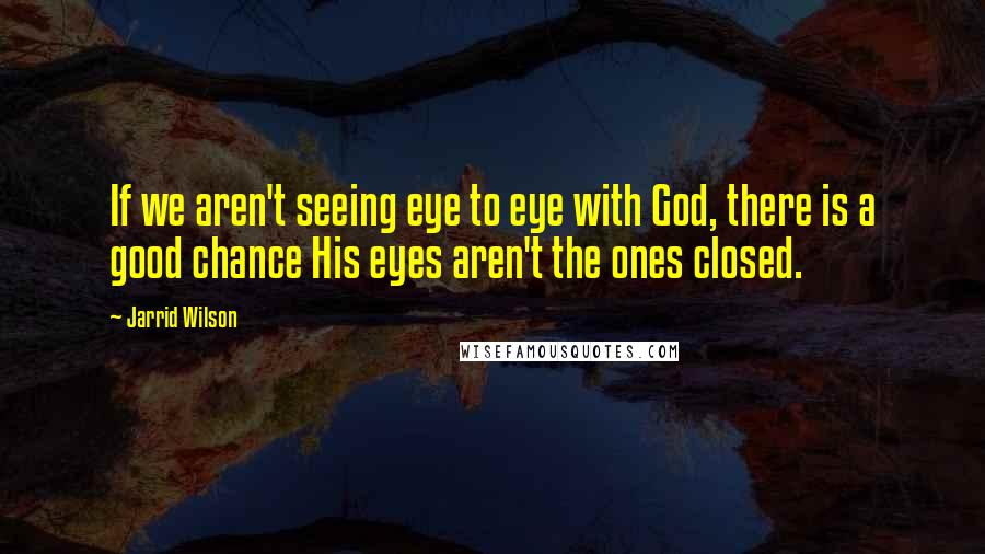 Jarrid Wilson Quotes: If we aren't seeing eye to eye with God, there is a good chance His eyes aren't the ones closed.