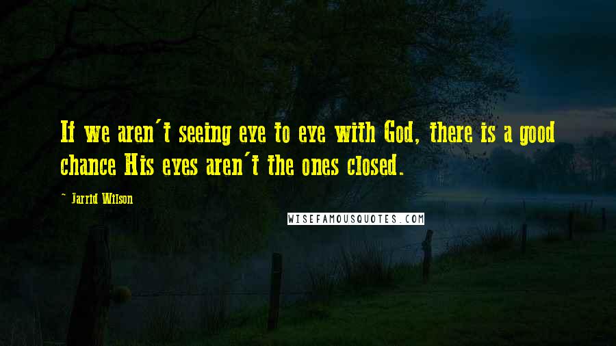 Jarrid Wilson Quotes: If we aren't seeing eye to eye with God, there is a good chance His eyes aren't the ones closed.