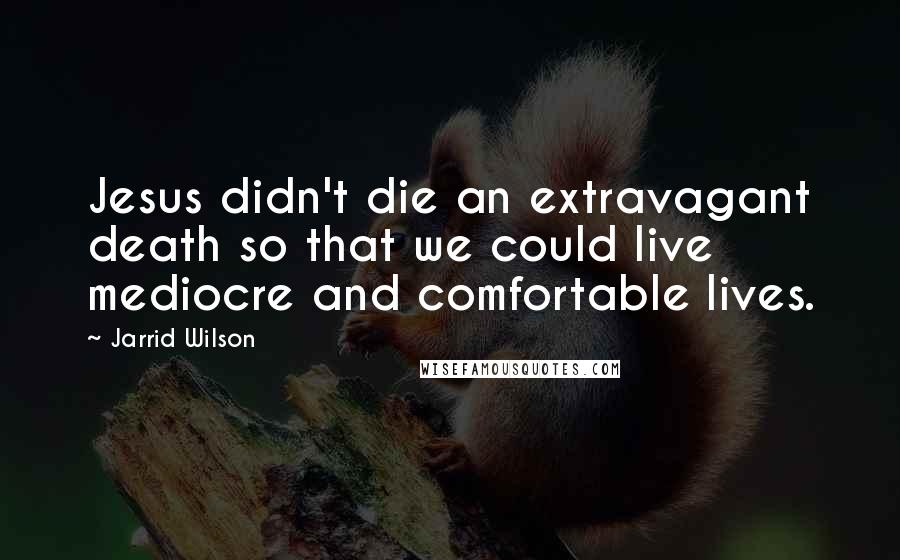 Jarrid Wilson Quotes: Jesus didn't die an extravagant death so that we could live mediocre and comfortable lives.