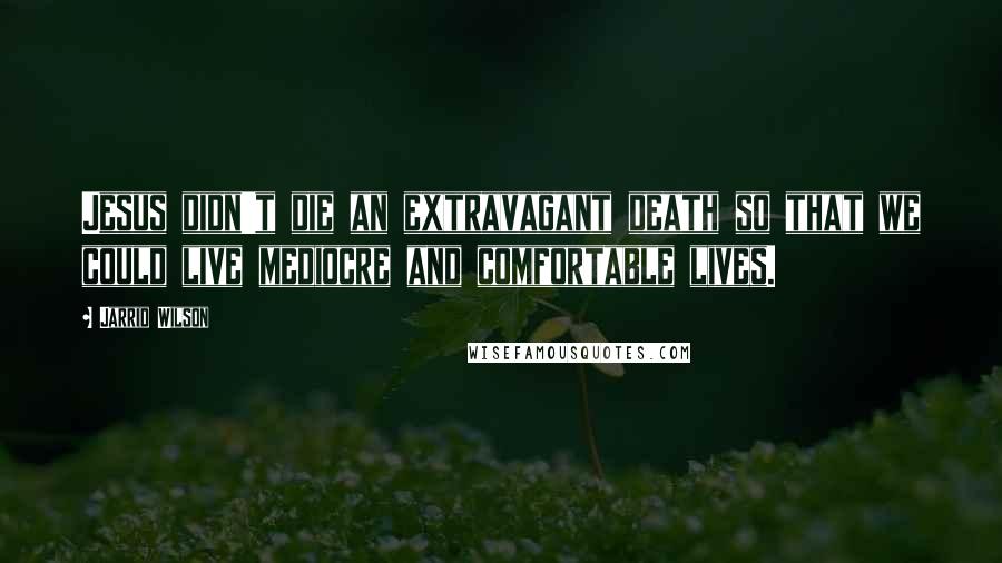 Jarrid Wilson Quotes: Jesus didn't die an extravagant death so that we could live mediocre and comfortable lives.