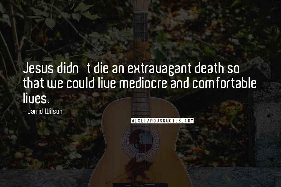 Jarrid Wilson Quotes: Jesus didn't die an extravagant death so that we could live mediocre and comfortable lives.