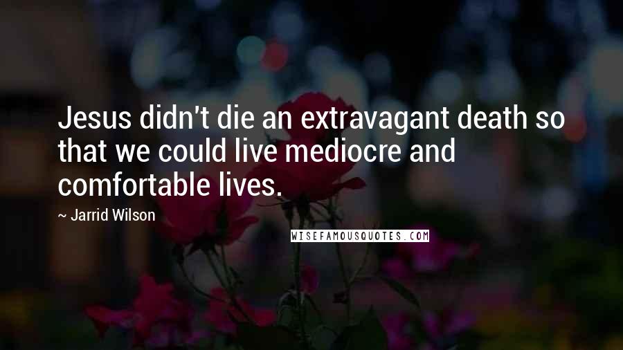 Jarrid Wilson Quotes: Jesus didn't die an extravagant death so that we could live mediocre and comfortable lives.