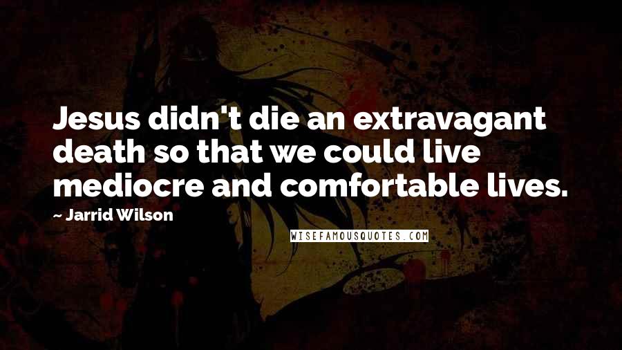 Jarrid Wilson Quotes: Jesus didn't die an extravagant death so that we could live mediocre and comfortable lives.