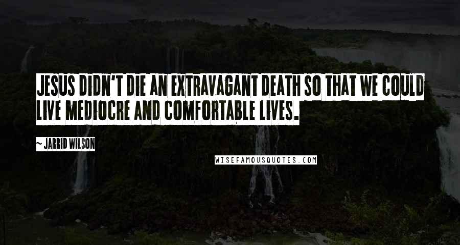 Jarrid Wilson Quotes: Jesus didn't die an extravagant death so that we could live mediocre and comfortable lives.