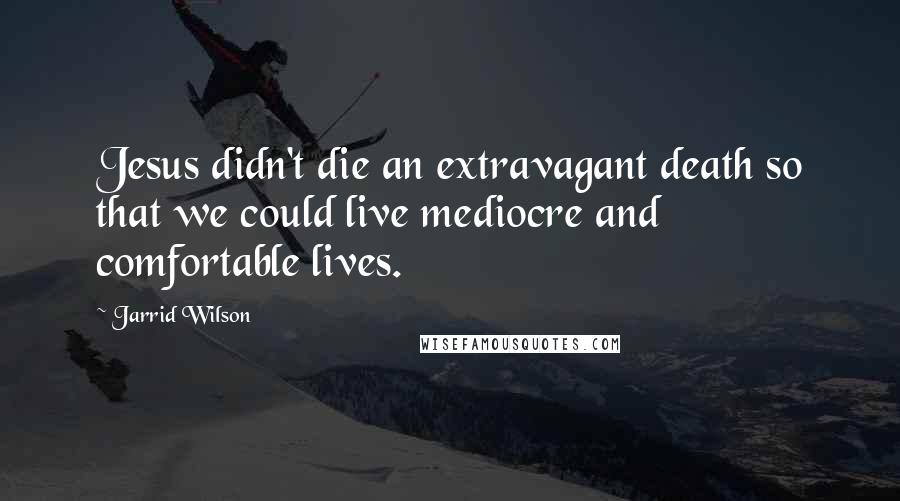 Jarrid Wilson Quotes: Jesus didn't die an extravagant death so that we could live mediocre and comfortable lives.