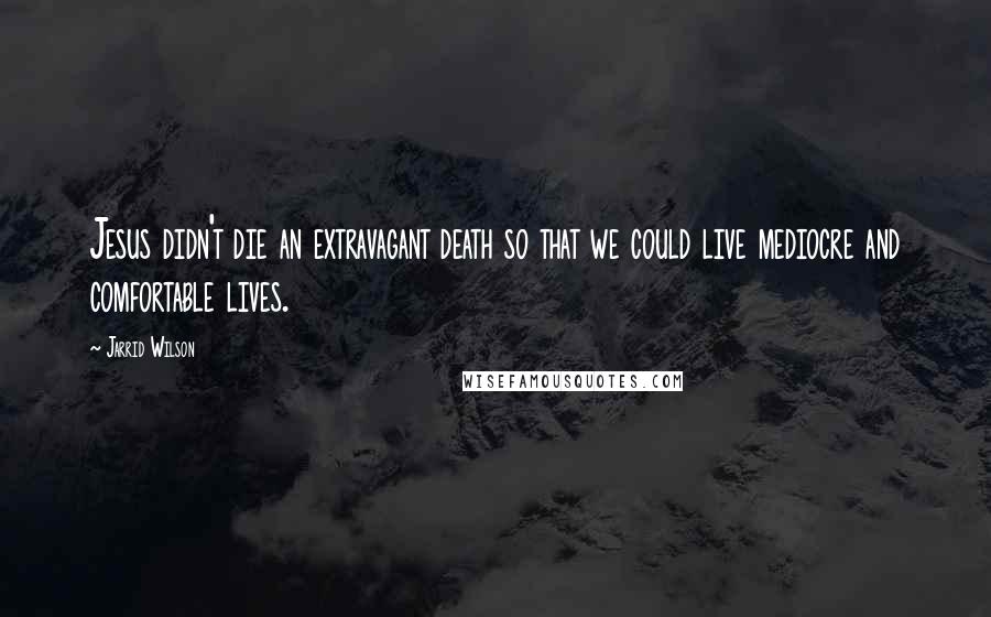 Jarrid Wilson Quotes: Jesus didn't die an extravagant death so that we could live mediocre and comfortable lives.