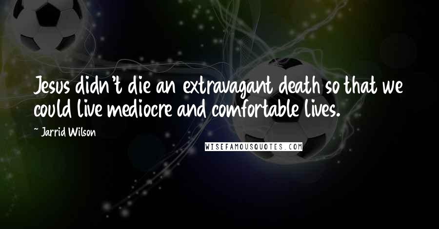 Jarrid Wilson Quotes: Jesus didn't die an extravagant death so that we could live mediocre and comfortable lives.