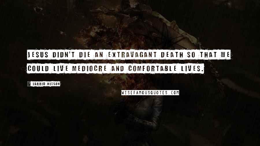 Jarrid Wilson Quotes: Jesus didn't die an extravagant death so that we could live mediocre and comfortable lives.