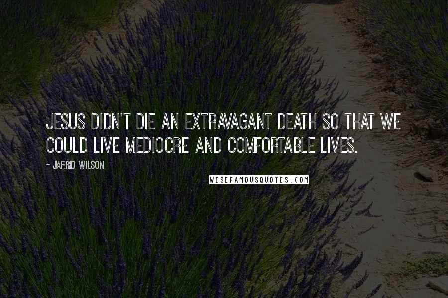 Jarrid Wilson Quotes: Jesus didn't die an extravagant death so that we could live mediocre and comfortable lives.