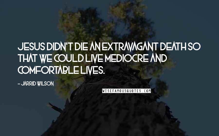 Jarrid Wilson Quotes: Jesus didn't die an extravagant death so that we could live mediocre and comfortable lives.