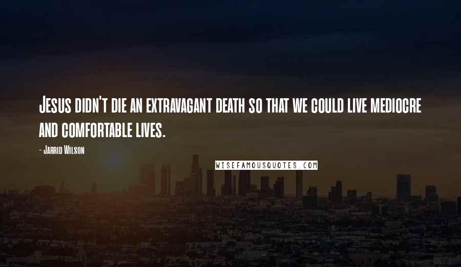 Jarrid Wilson Quotes: Jesus didn't die an extravagant death so that we could live mediocre and comfortable lives.