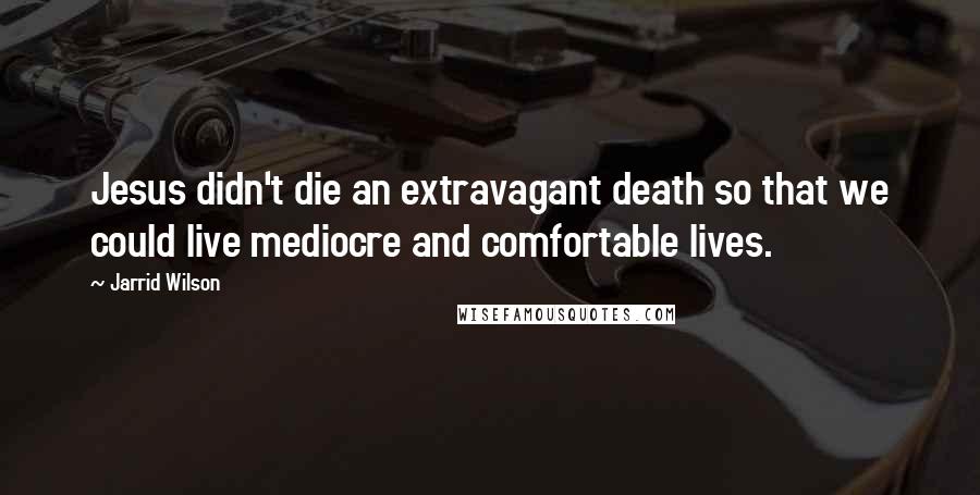 Jarrid Wilson Quotes: Jesus didn't die an extravagant death so that we could live mediocre and comfortable lives.