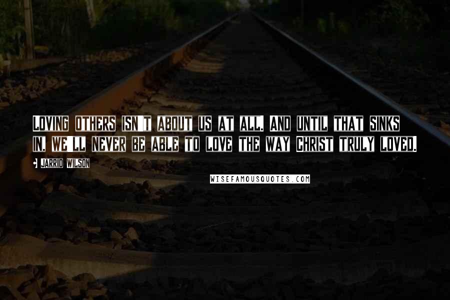 Jarrid Wilson Quotes: Loving others isn't about us at all. And until that sinks in, we'll never be able to love the way Christ truly loved.