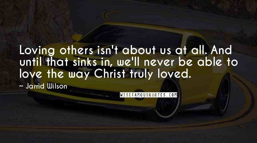 Jarrid Wilson Quotes: Loving others isn't about us at all. And until that sinks in, we'll never be able to love the way Christ truly loved.