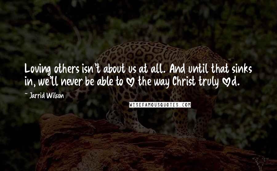 Jarrid Wilson Quotes: Loving others isn't about us at all. And until that sinks in, we'll never be able to love the way Christ truly loved.