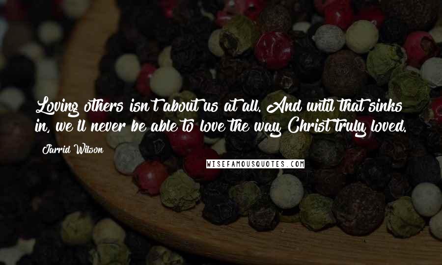 Jarrid Wilson Quotes: Loving others isn't about us at all. And until that sinks in, we'll never be able to love the way Christ truly loved.