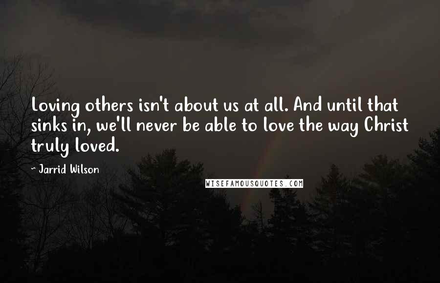Jarrid Wilson Quotes: Loving others isn't about us at all. And until that sinks in, we'll never be able to love the way Christ truly loved.