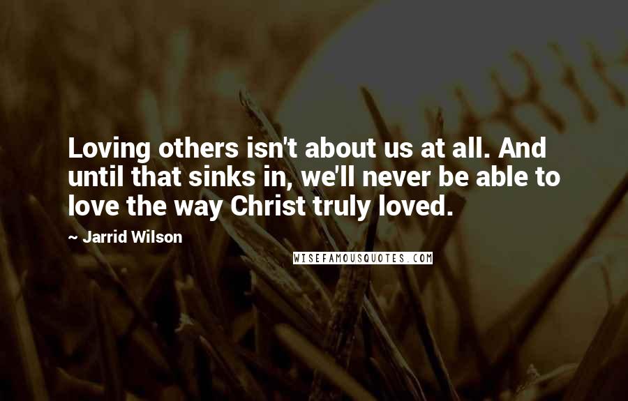 Jarrid Wilson Quotes: Loving others isn't about us at all. And until that sinks in, we'll never be able to love the way Christ truly loved.