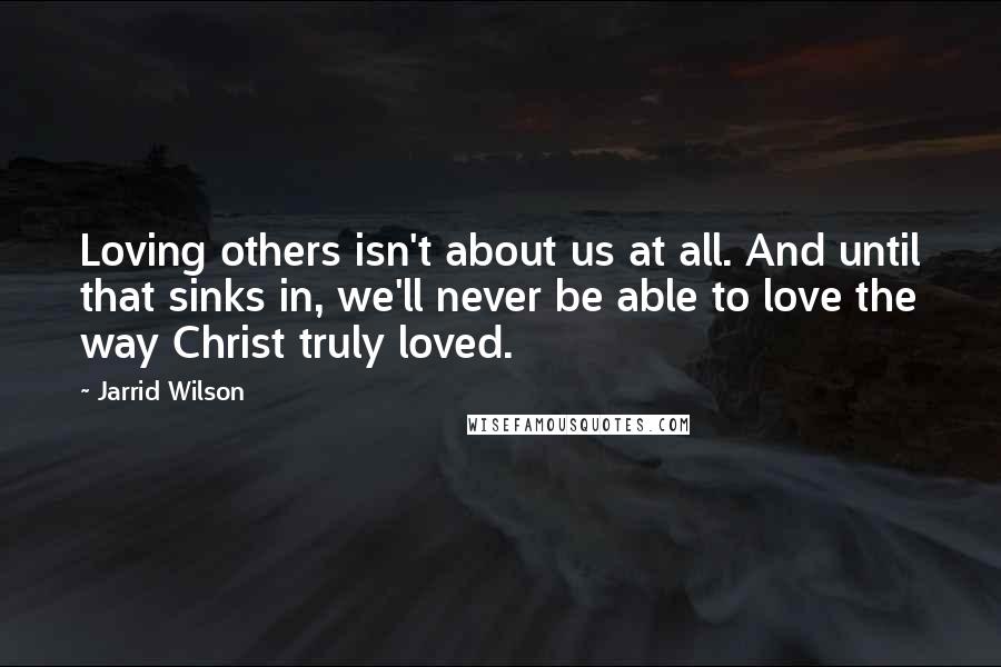 Jarrid Wilson Quotes: Loving others isn't about us at all. And until that sinks in, we'll never be able to love the way Christ truly loved.