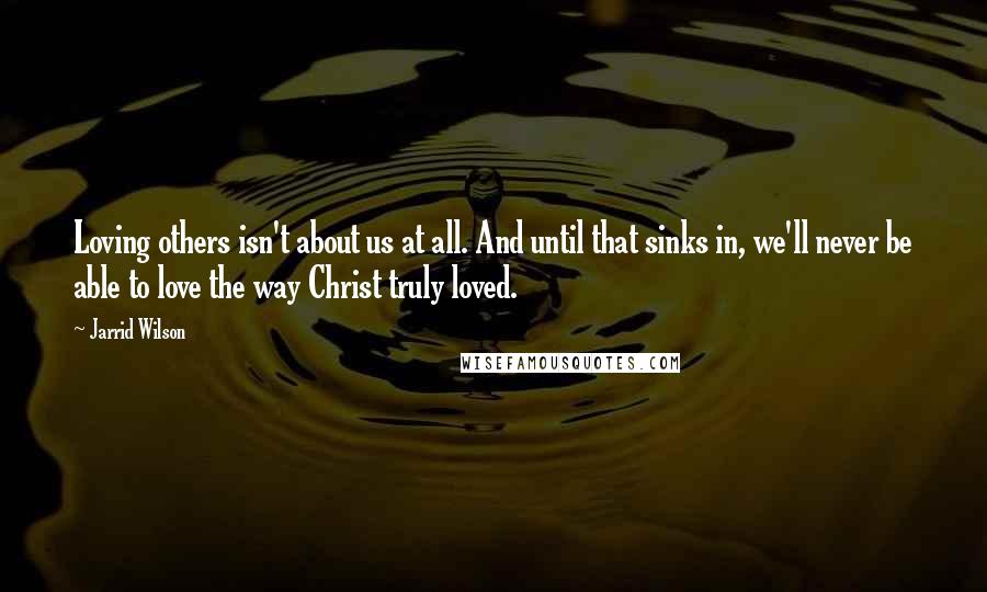 Jarrid Wilson Quotes: Loving others isn't about us at all. And until that sinks in, we'll never be able to love the way Christ truly loved.