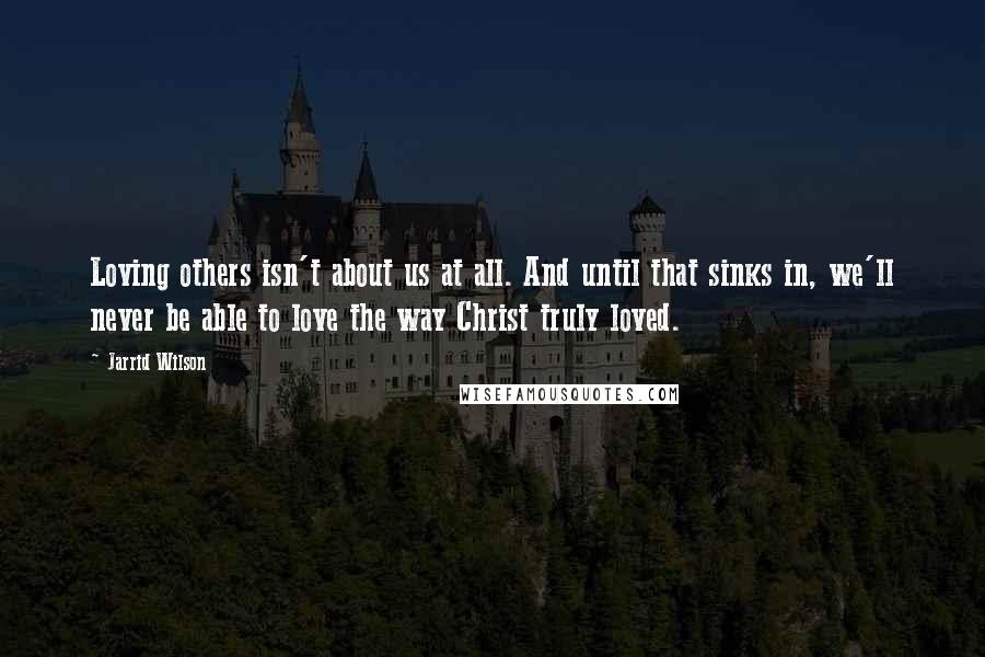 Jarrid Wilson Quotes: Loving others isn't about us at all. And until that sinks in, we'll never be able to love the way Christ truly loved.