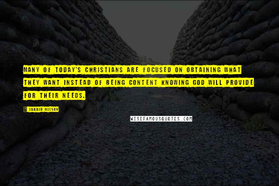 Jarrid Wilson Quotes: Many of today's Christians are focused on obtaining what they want instead of being content knowing God will provide for their needs.