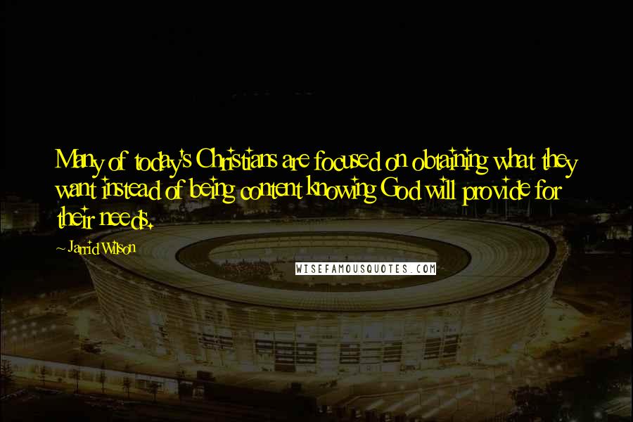 Jarrid Wilson Quotes: Many of today's Christians are focused on obtaining what they want instead of being content knowing God will provide for their needs.