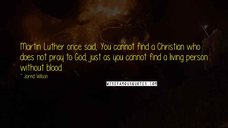 Jarrid Wilson Quotes: Martin Luther once said, You cannot find a Christian who does not pray to God; just as you cannot find a living person without blood.