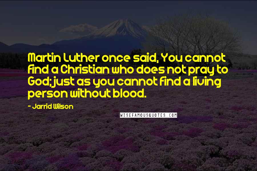 Jarrid Wilson Quotes: Martin Luther once said, You cannot find a Christian who does not pray to God; just as you cannot find a living person without blood.