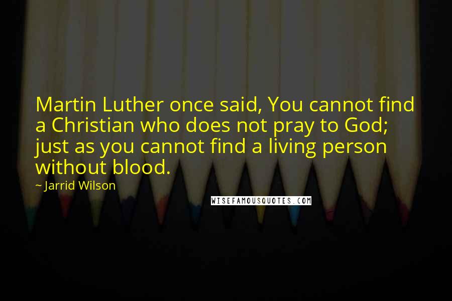 Jarrid Wilson Quotes: Martin Luther once said, You cannot find a Christian who does not pray to God; just as you cannot find a living person without blood.