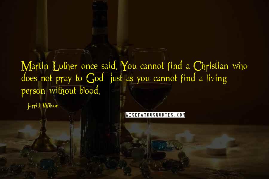 Jarrid Wilson Quotes: Martin Luther once said, You cannot find a Christian who does not pray to God; just as you cannot find a living person without blood.