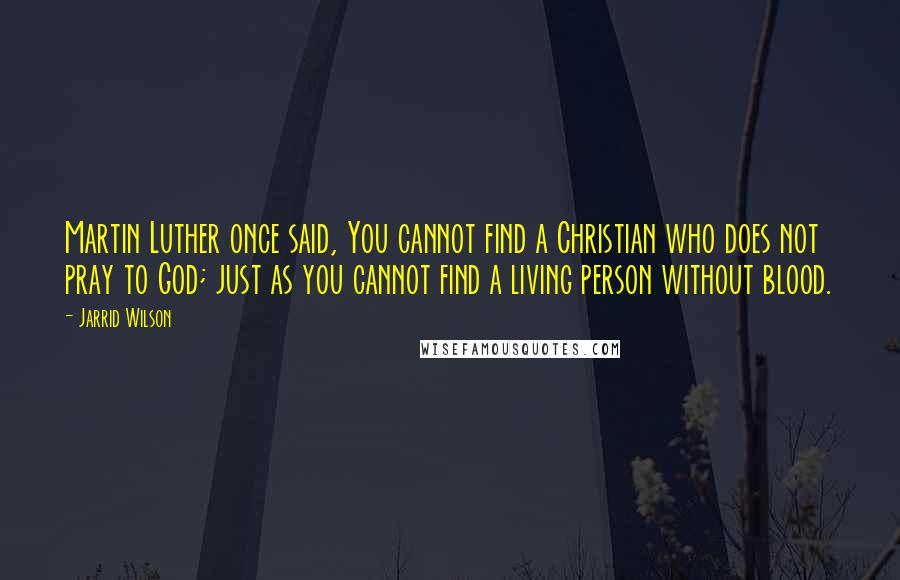 Jarrid Wilson Quotes: Martin Luther once said, You cannot find a Christian who does not pray to God; just as you cannot find a living person without blood.