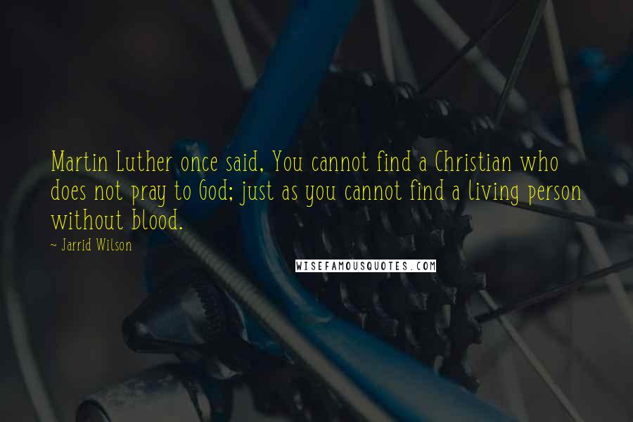 Jarrid Wilson Quotes: Martin Luther once said, You cannot find a Christian who does not pray to God; just as you cannot find a living person without blood.