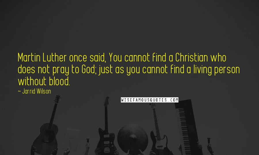 Jarrid Wilson Quotes: Martin Luther once said, You cannot find a Christian who does not pray to God; just as you cannot find a living person without blood.