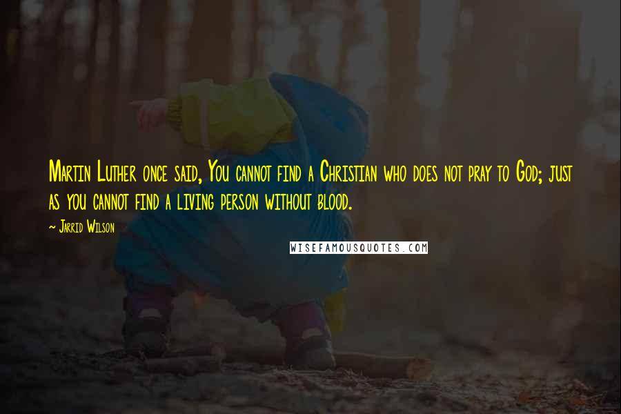 Jarrid Wilson Quotes: Martin Luther once said, You cannot find a Christian who does not pray to God; just as you cannot find a living person without blood.