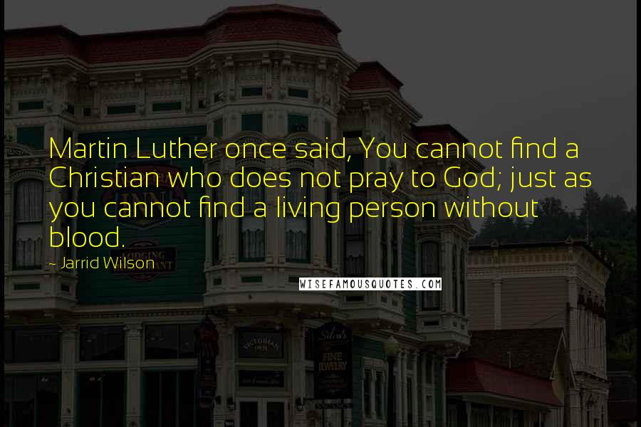 Jarrid Wilson Quotes: Martin Luther once said, You cannot find a Christian who does not pray to God; just as you cannot find a living person without blood.