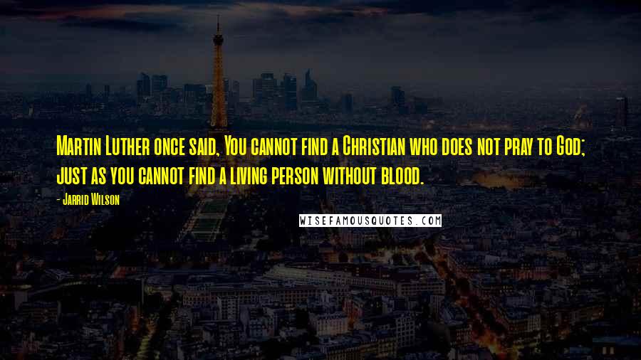 Jarrid Wilson Quotes: Martin Luther once said, You cannot find a Christian who does not pray to God; just as you cannot find a living person without blood.