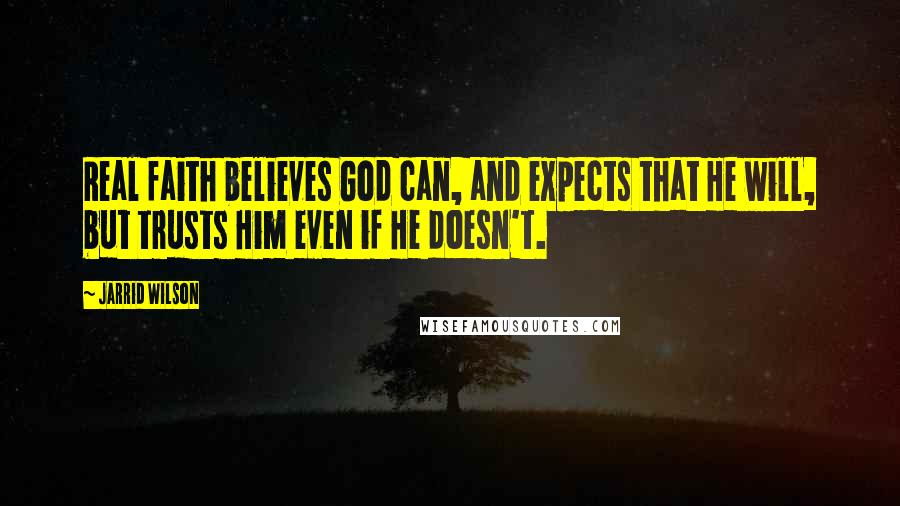 Jarrid Wilson Quotes: Real faith believes God can, and expects that He will, but trusts Him even if He doesn't.