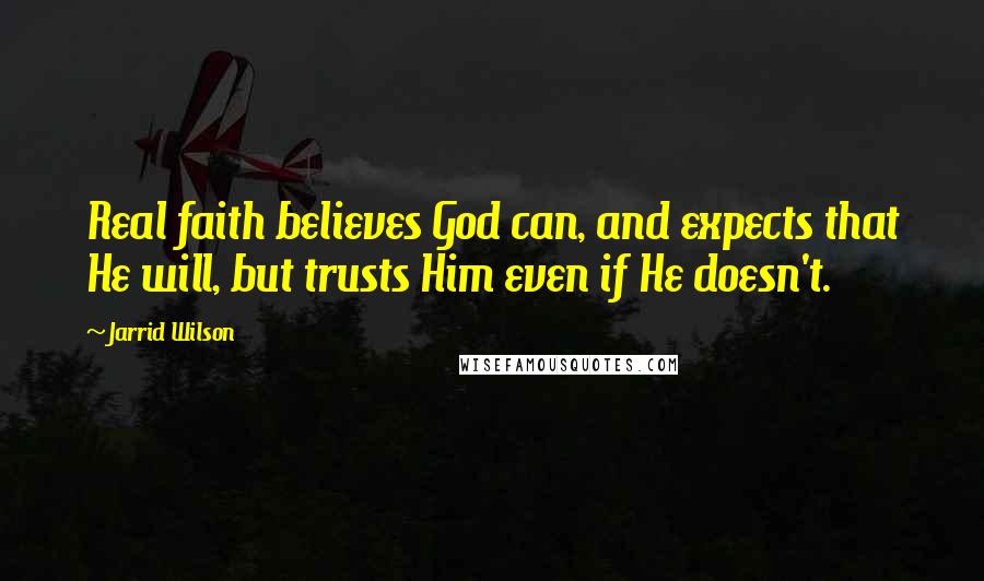 Jarrid Wilson Quotes: Real faith believes God can, and expects that He will, but trusts Him even if He doesn't.